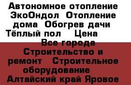 Автономное отопление ЭкоОндол. Отопление дома. Обогрев дачи. Тёплый пол. › Цена ­ 2 150 - Все города Строительство и ремонт » Строительное оборудование   . Алтайский край,Яровое г.